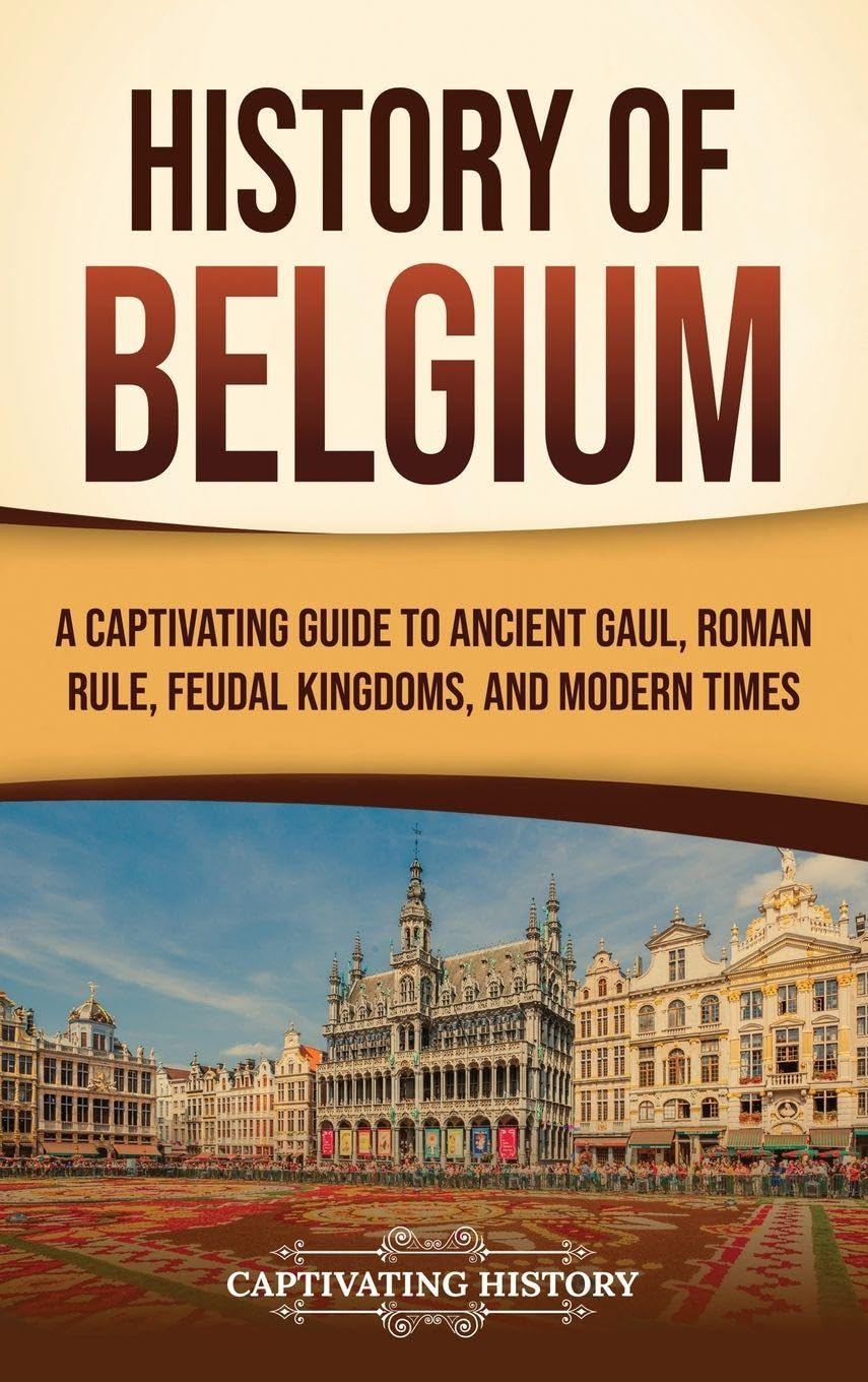 History of Belgium: A Captivating Guide to Ancient Gaul, Roman Rule, Feudal Kingdoms, and Modern Times