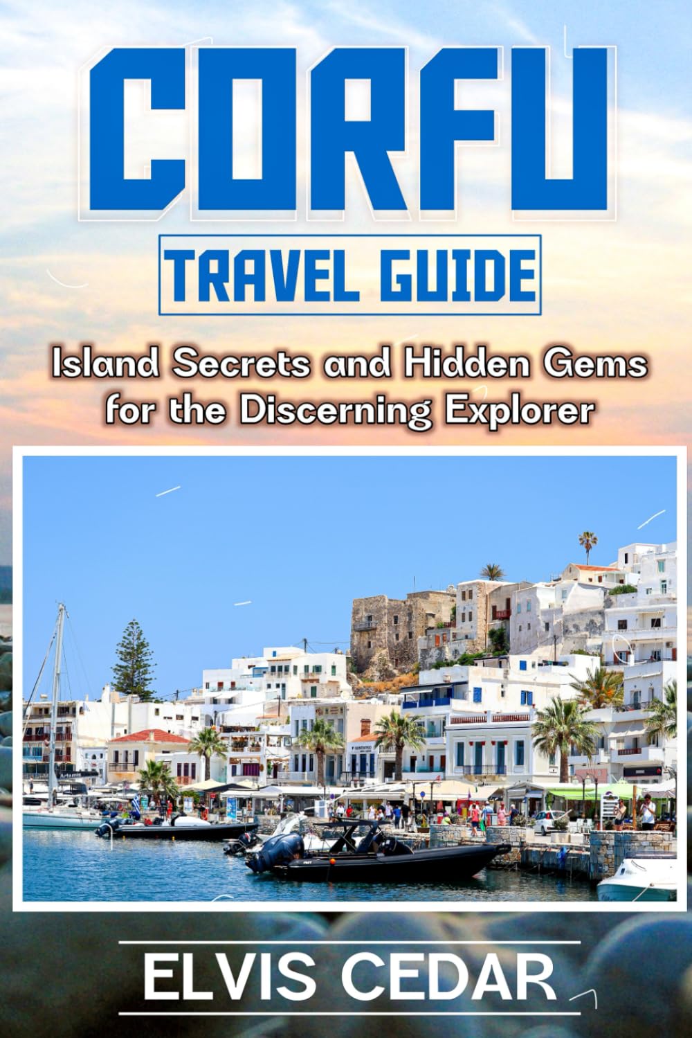 CORFU TRAVEL GUIDE: Island Secrets and Hidden Gems for the Discerning Explorer
