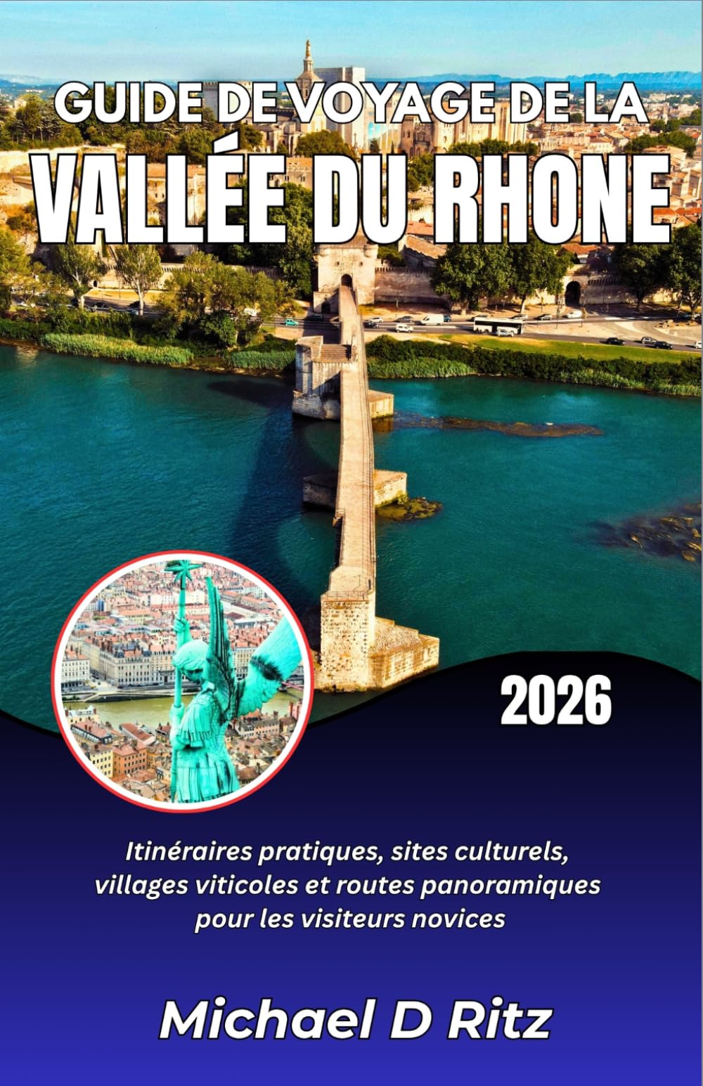 GUIDE DE VOYAGE DE LA VALLÉE DU RHONE 2026: Itinéraires pratiques, sites culturels, villages viticoles et routes panoramiques pour les visiteurs novices.