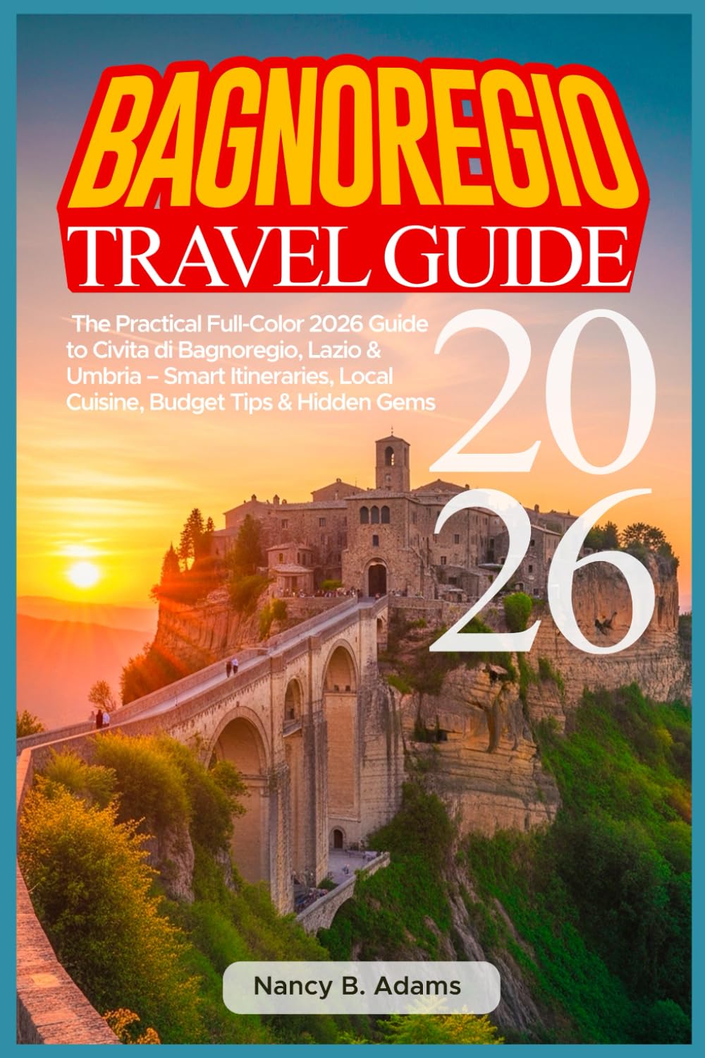 BAGNOREGIO TRAVEL GUIDE 2026: The Practical Full-Color 2026 Guide to Civita di Bagnoregio, Lazio & Umbria – Smart Itineraries, Local Cuisine, Budget Tips & Hidden Gems