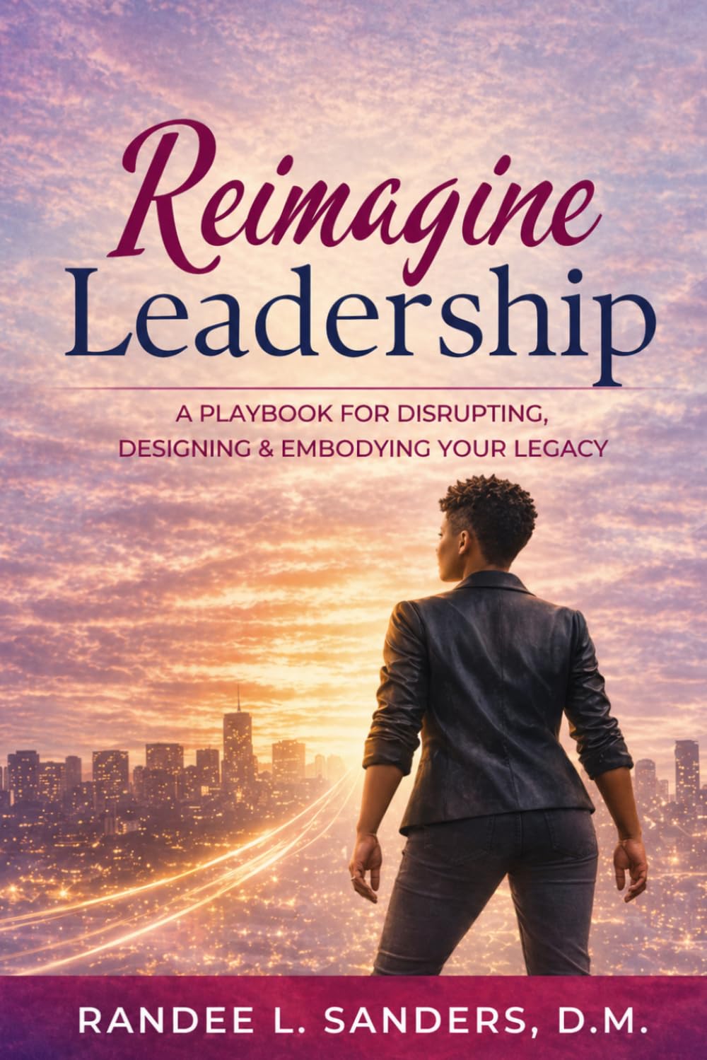 Reimagine Leadership: A Playbook for Disrupting, Designing & Embodying Your Legacy