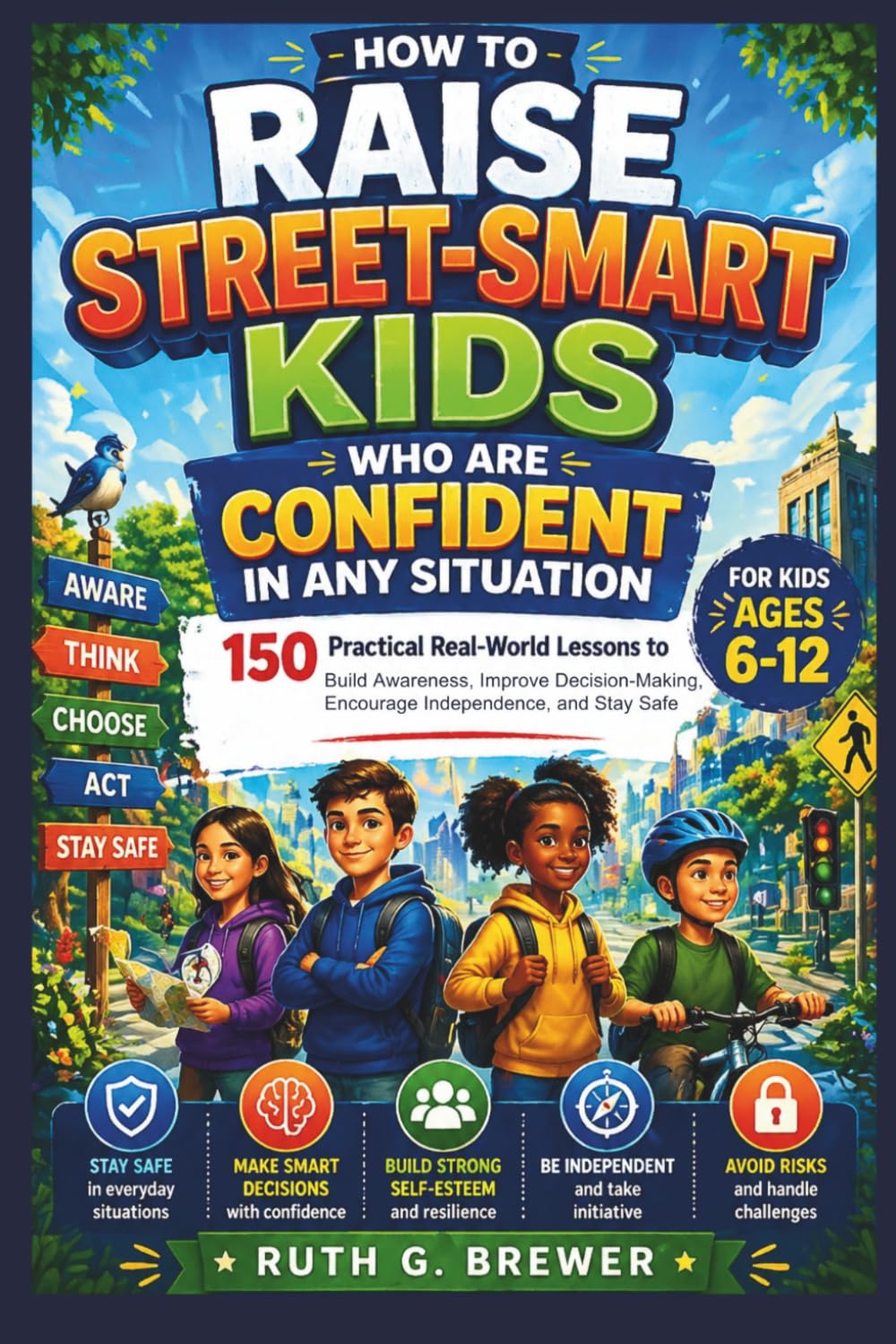 How to Raise Street-Smart Kids Who Are Confident in Any Situation: 150 Practical Real-World Lessons to Build Awareness, Improve Decision-Making, Encourage Independence, and Stay Safe