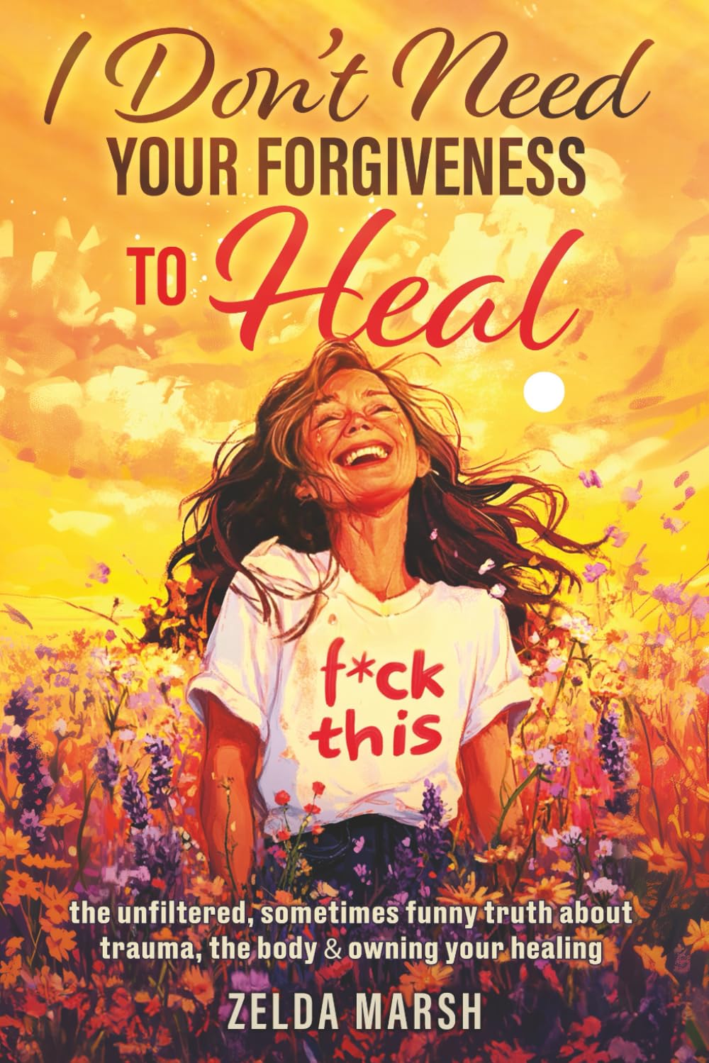 I Don't Need Your Forgiveness To Heal,: The Unfiltered, Sometimes, Funny Truth About Trauma, The Body & Owning Your Healing