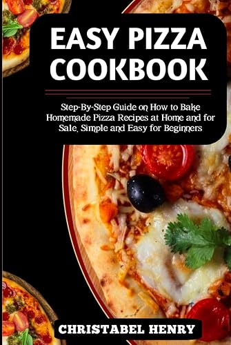 EASY PIZZA COOKBOOK: Step-By-Step Guide on How to Bake Home-made Pizza Recipes at Home and For Sale, Simple and Easy for Beginners
