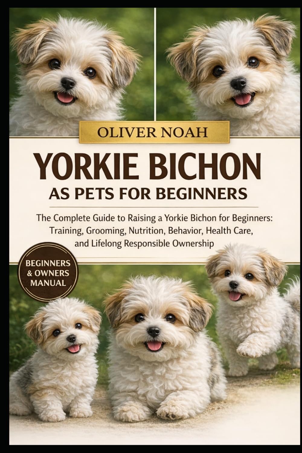 YORKIE BICHON AS PETS FOR BEGINNERS: The Complete Guide to Raising a Yorkie Bichon for Beginners: Training, Grooming, Nutrition, Behavior, Health Care, and Lifelong Responsible Ownership