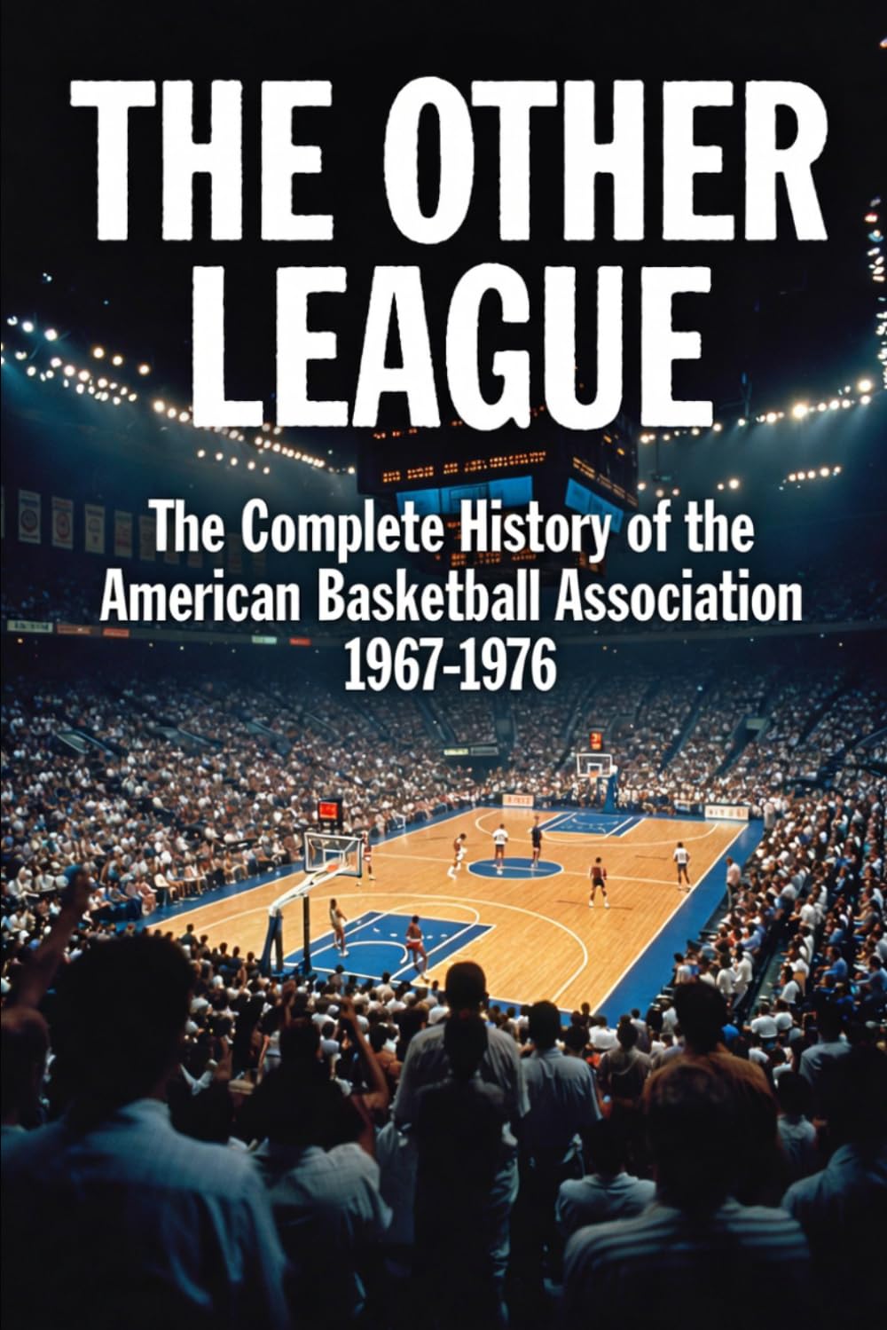 THE OTHER LEAGUE -The Complete History of the American Basketball Association 1967-1976: The Red, White and Blue Ball That Changed Basketball Forever