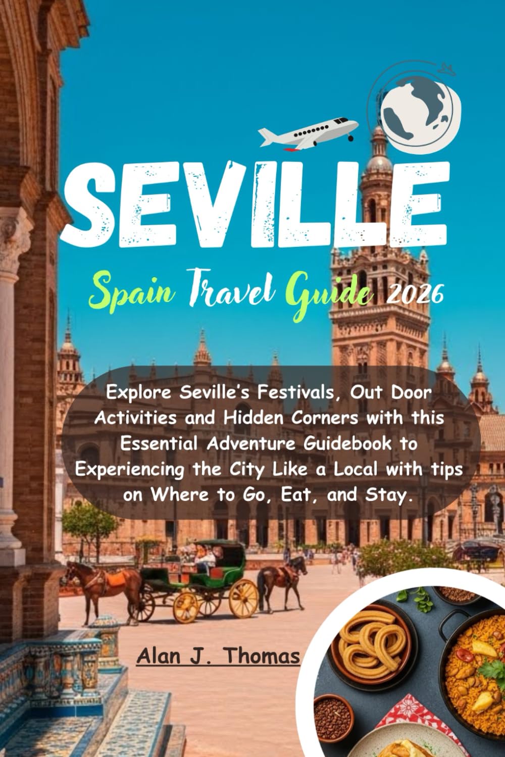 Seville Spain Travel Guide 2026: Explore Seville’s Festivals, Out Door Activities and Hidden Corners with this Essential Adventure Guidebook to ... with tips on Where to Go, Eat, and Stay.
