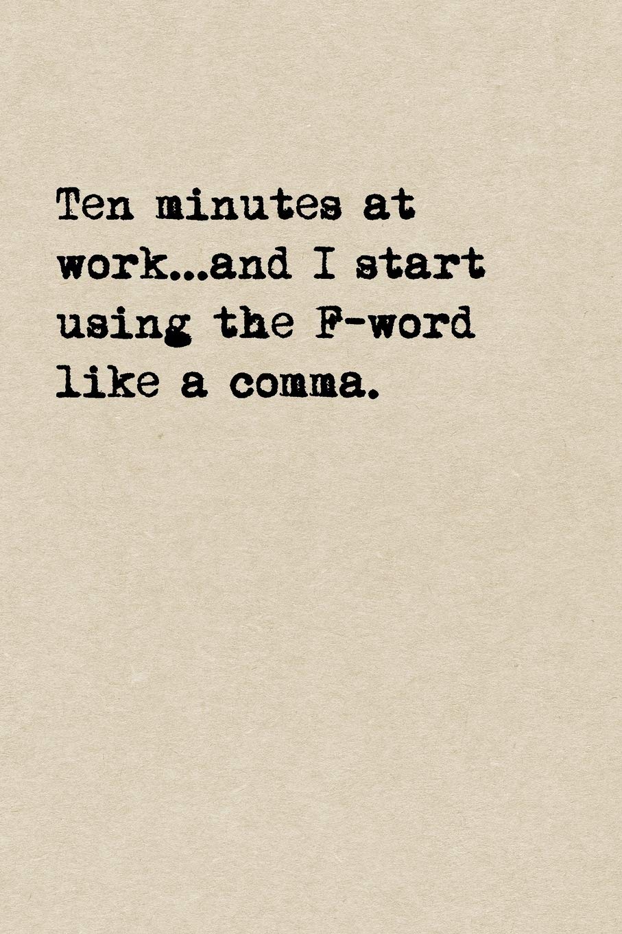 Ten Minutes At Work...And I Start Using The F-Word Like A Comma.: A Cute + Funny Cussing Notebook | Colleague Gifts | Cool Gag Gifts For Coworkers