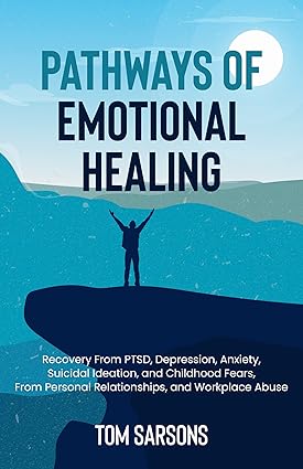 Pathways Of Emotional Healing: Recovery From PTSD, Depression, Anxiety, Suicidal Ideation, And Childhood Fears, From Personal Relationships, And Workplace Abuse