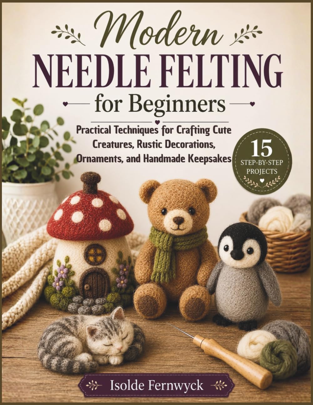 Modern Needle Felting for Beginners: Practical Techniques for Crafting Cute Creatures, Rustic Decorations, Ornaments, and Handmade Keepsakes