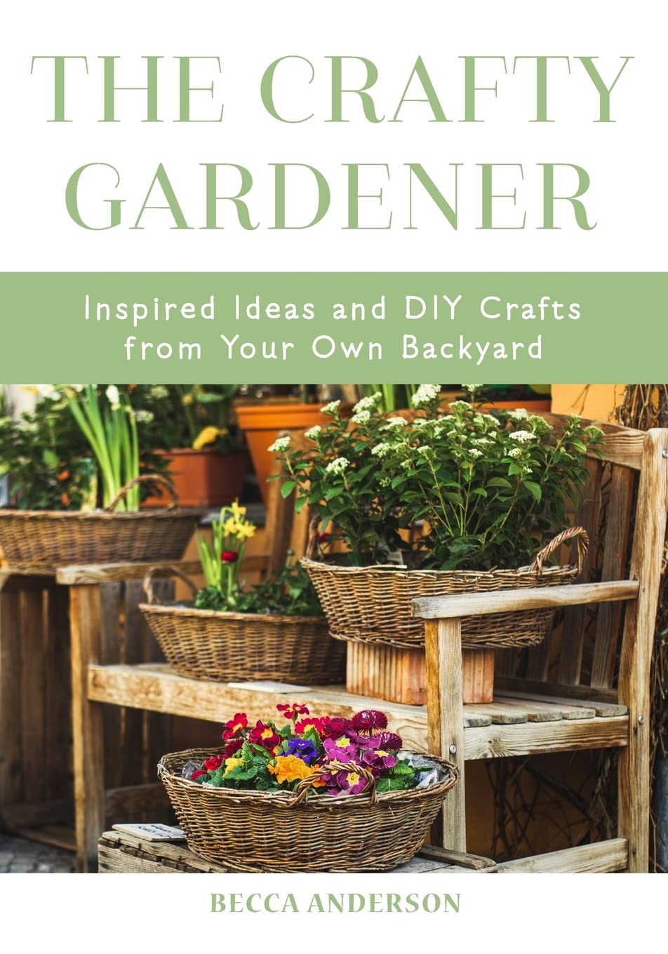 The Crafty Gardener: Inspired Ideas and DIY Crafts From Your Own Backya