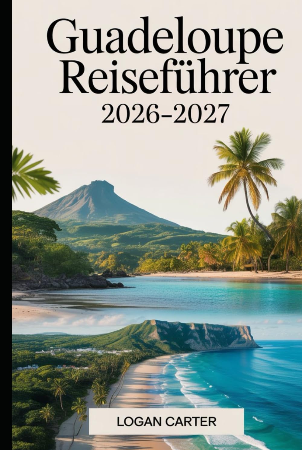 Guadeloupe Reiseführer 2026–2027: Ein praktischer Erstbesucherführer für Basse-Terre und Grande-Terre, der den Vulkan La Soufrière, Parc National de ... Deshaies, Sainte-Anne sowie Inselausflüge...