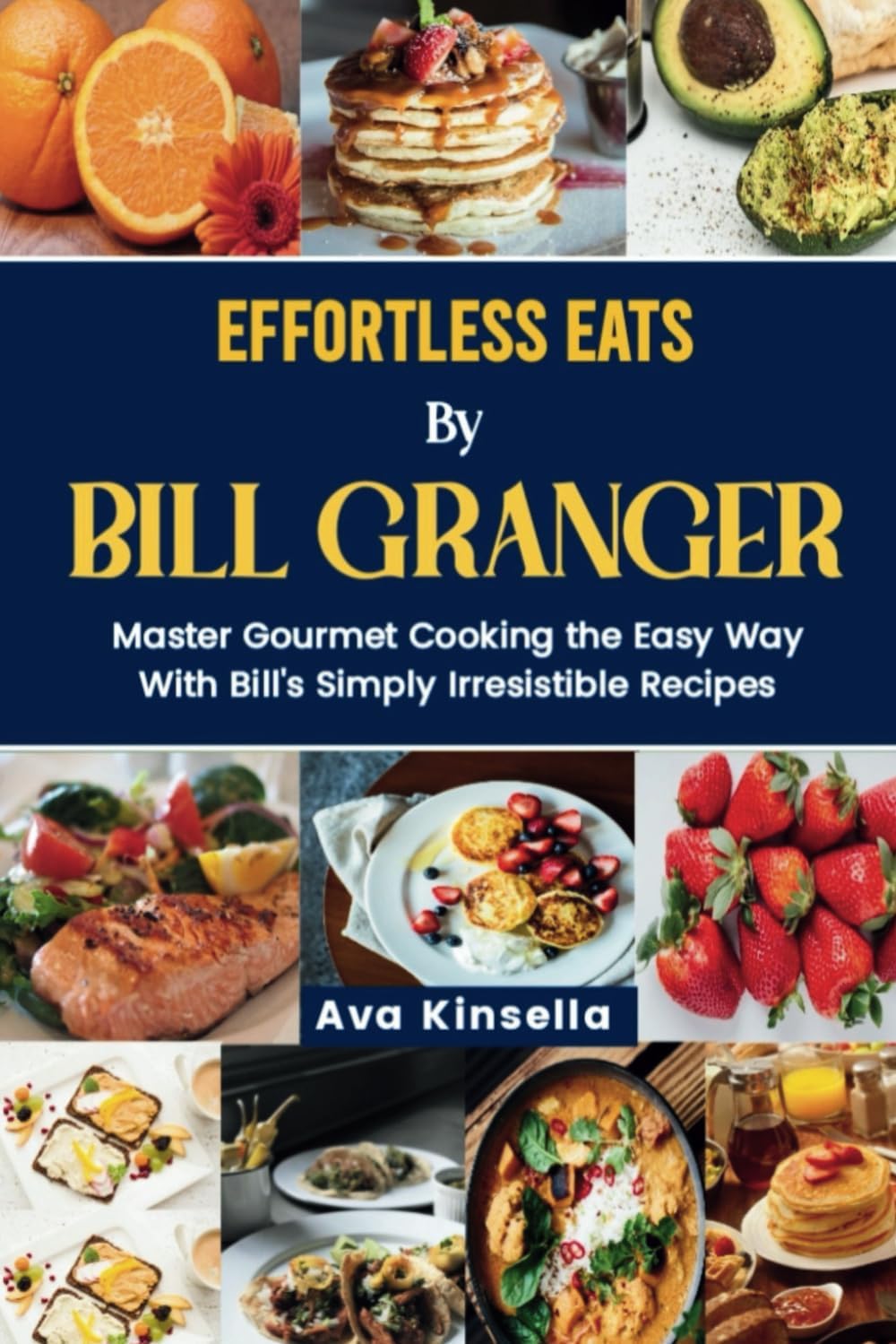 EFFORTLESS EATS BY BILL GRANGER: Master Gourmet Cooking the Easy Way With Bill's Simply Irresistible Recipes (Simple Chef Wonders Book 1)