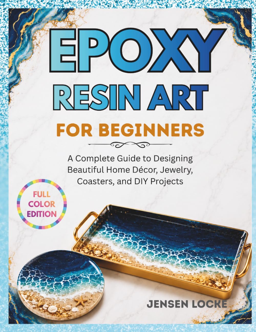 EPOXY RESIN ART FOR BEGINNERS: A Complete Guide to Designing Beautiful Home Décor, Jewelry, Coasters, and DIY Projects
