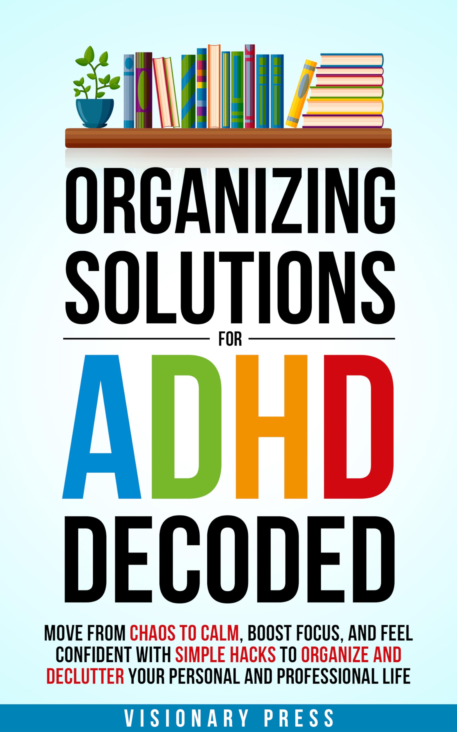 Organizing Solutions for ADHD Decoded: Move from Chaos to Calm, Boost Focus, and Feel Confident with Simple Hacks to Organize and Declutter Your Personal and Professional Life