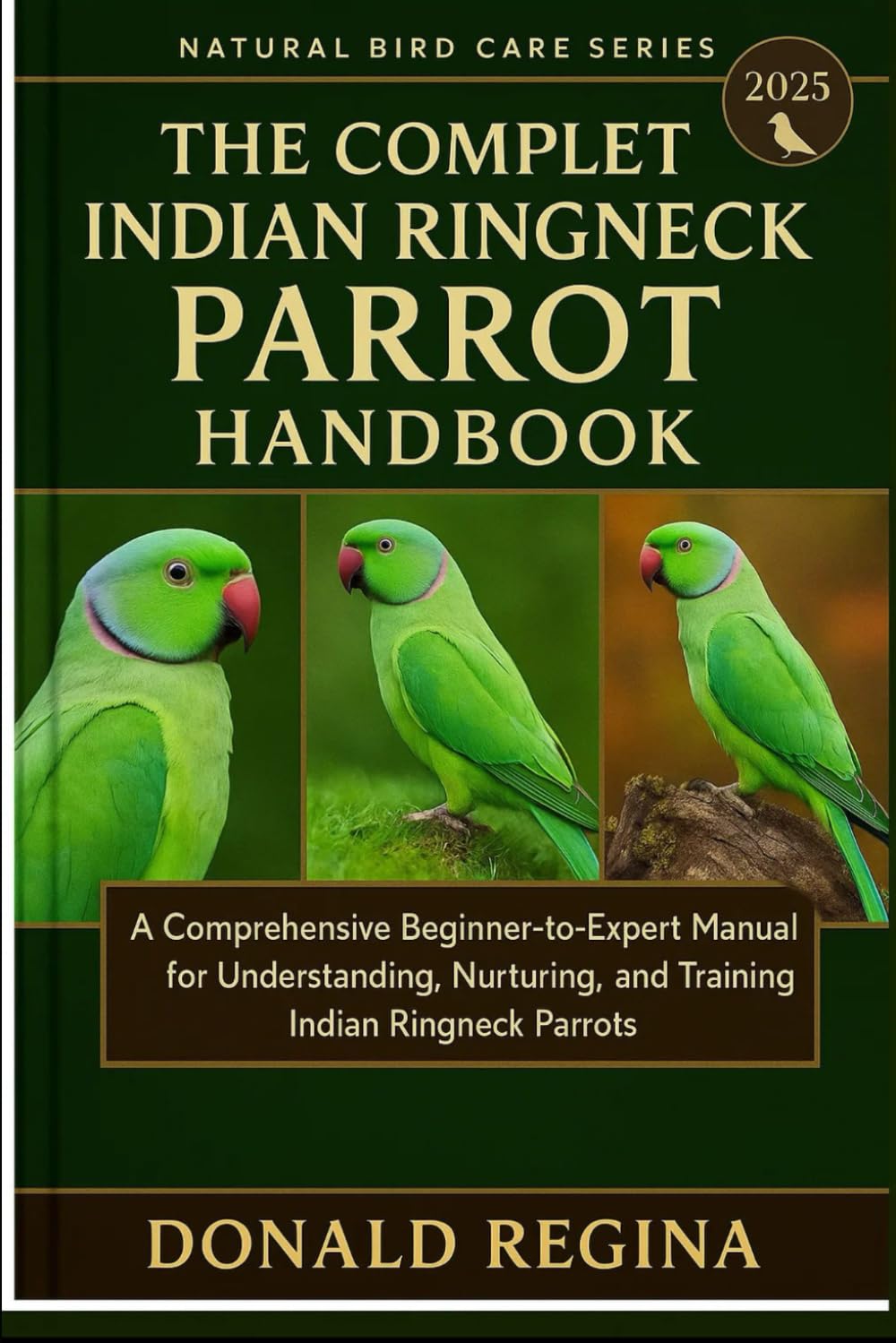 THE COMPLETE INDIAN RINGNECK PARROT HANDBOOK: A Comprehensive Beginner-to-Expert Manual for Understanding, Nurturing, and Training Indian Ringneck Parrots.