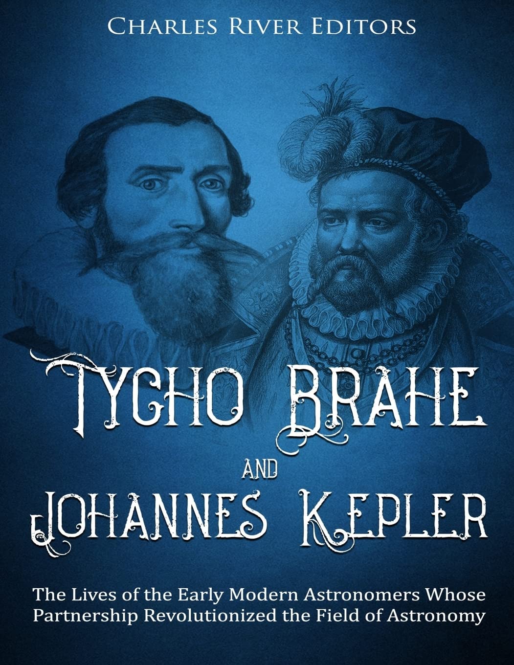 Tycho Brahe and Johannes Kepler: The Lives of the Early Modern Astronomers Whose Partnership Revolutionized the Field of Astronomy