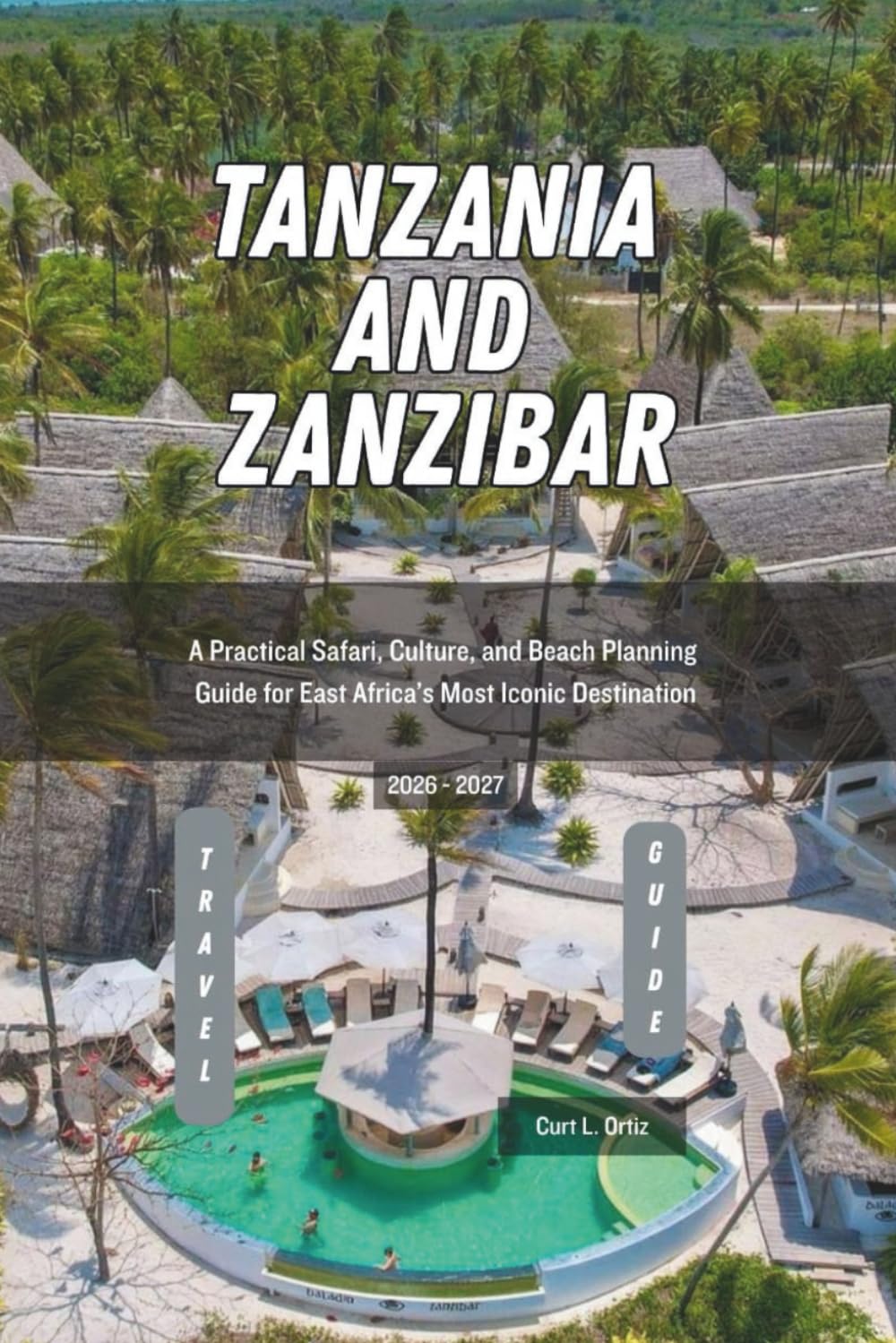 Tanzania and Zanzibar Travel Guide 2026 - 2027: A Practical Safari, Culture, and Beach Planning Guide for East Africa’s Most Iconic Destination