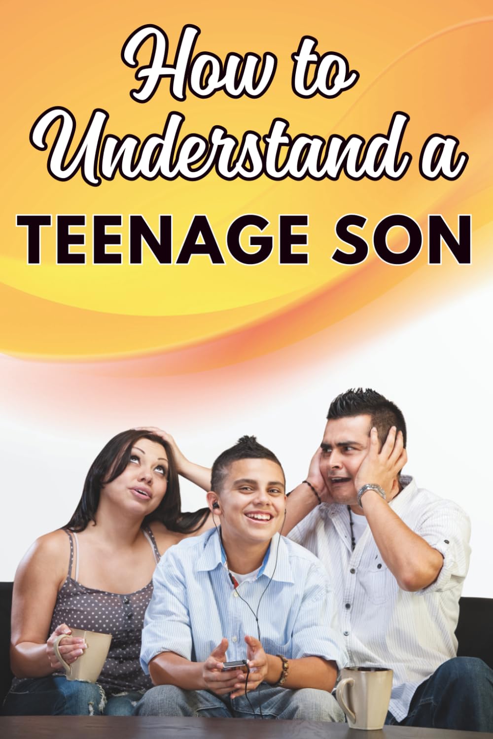 How to Understand a Teenage Son: Parenting Teenage Boys Strengthen Mother-Son or Father-Son Relationship: A Practical Guide for Parents Improve ... Handle Attitude and Strengthen Relationship