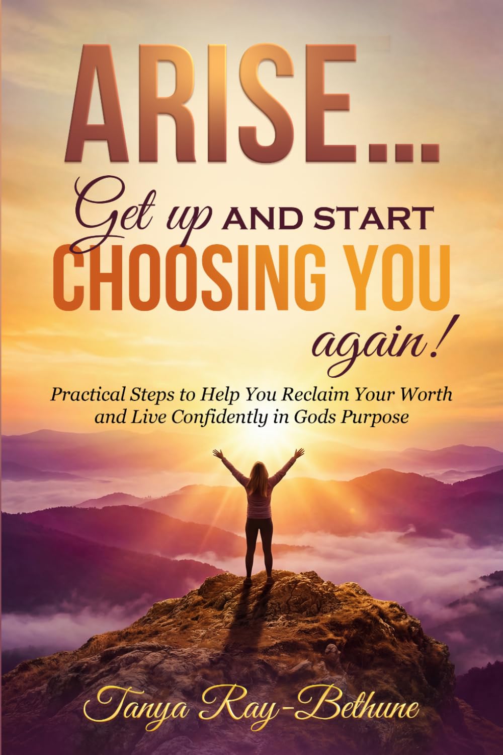 Arise.... Get up and Start Choosing You Again!: Practical Steps to Help You Reclaim Your Worth and Live Confidently in Gods Purpose