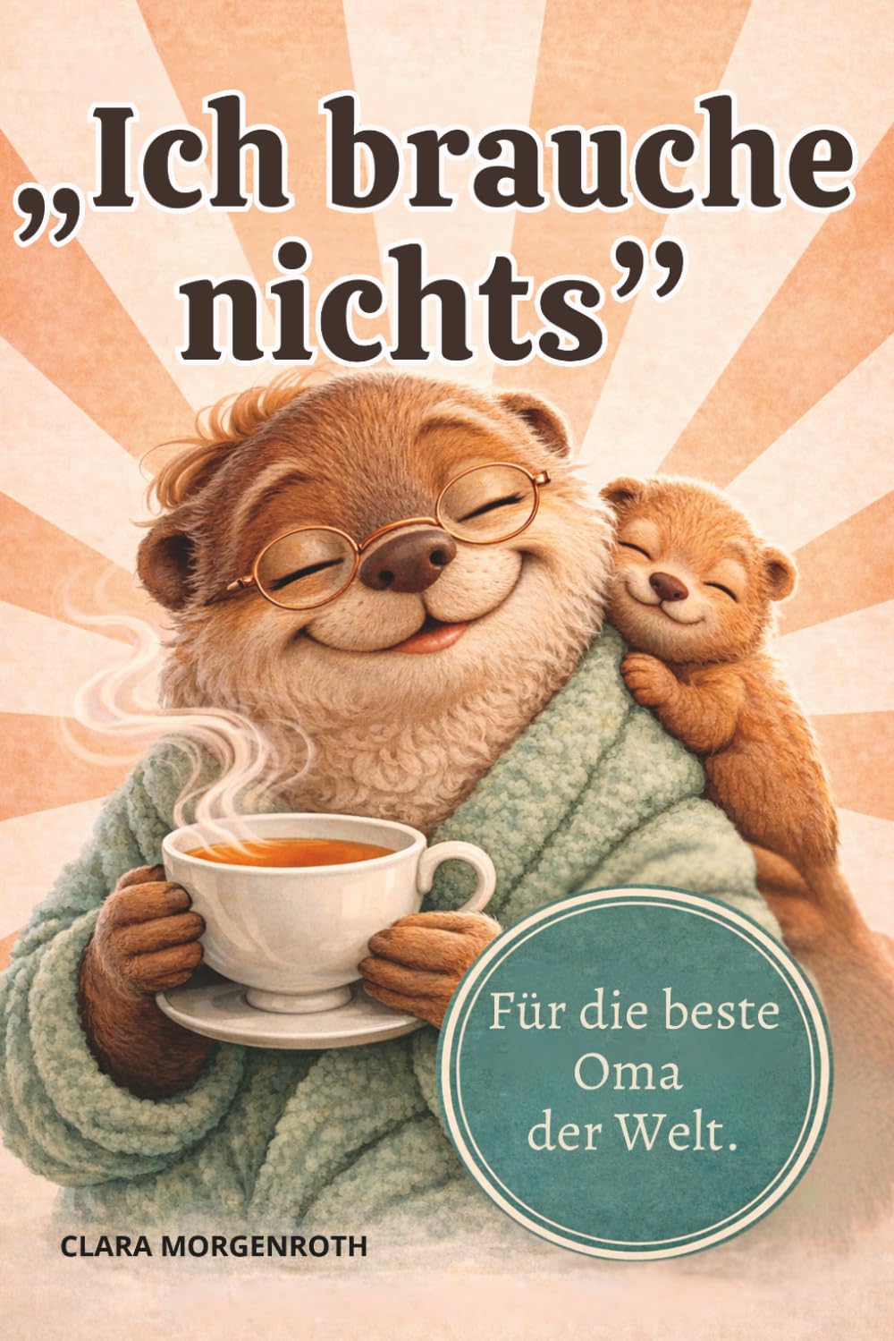 „Ich brauche nichts." Für die beste Oma der Welt.: Humorvolles Geschenkbuch zum Muttertag, Geburtstag oder einfach so — für jede Oma
