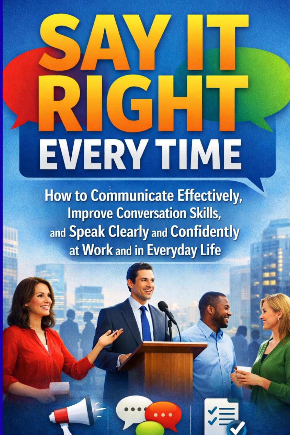 Say It Right Every Time: How to Communicate Effectively, Improve Conversation Skills, and Speak Clearly and Confidently at Work and in Everyday Life