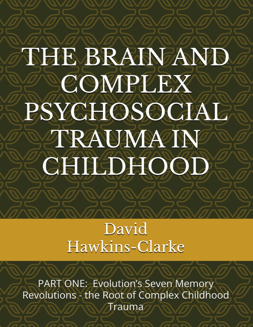 COMPLEX PSYCHOSOCIAL TRAUMA IN CHILDHOOD: PART ONE Evolution’s Seven Memory Revolutions: the Root of Complex Childhood Trauma