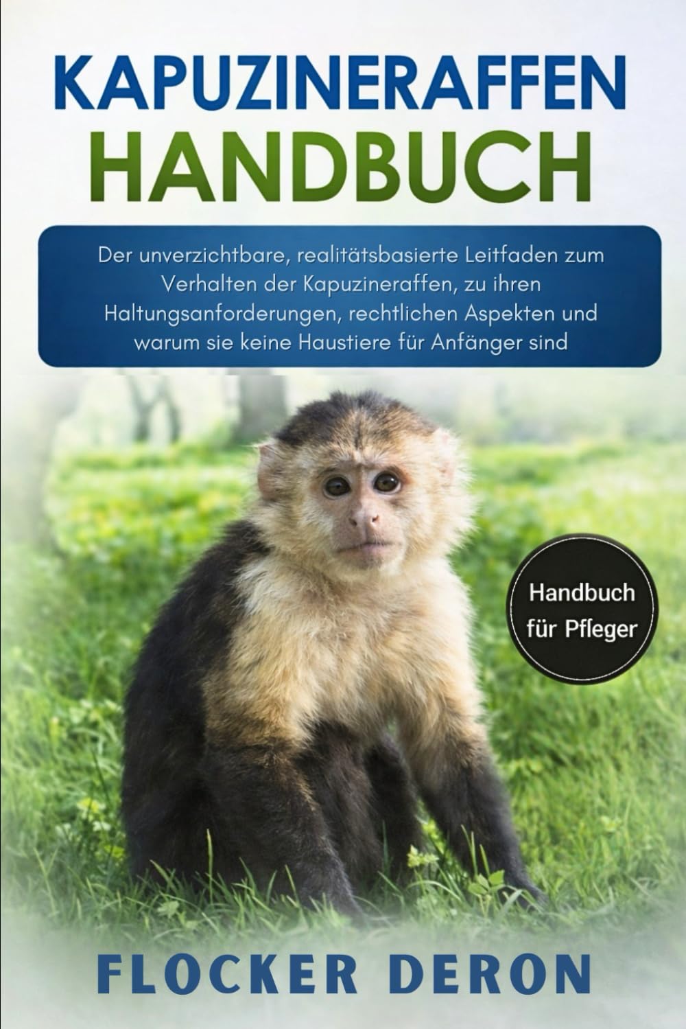 KAPUZINERAFFEN-HANDBUCH: Der unverzichtbare, realitätsbasierte Leitfaden zum Verhalten der Kapuzineraffen, zu ihren Haltungsanforderungen, rechtlichen ... warum sie keine Haustiere für Anfänger sind