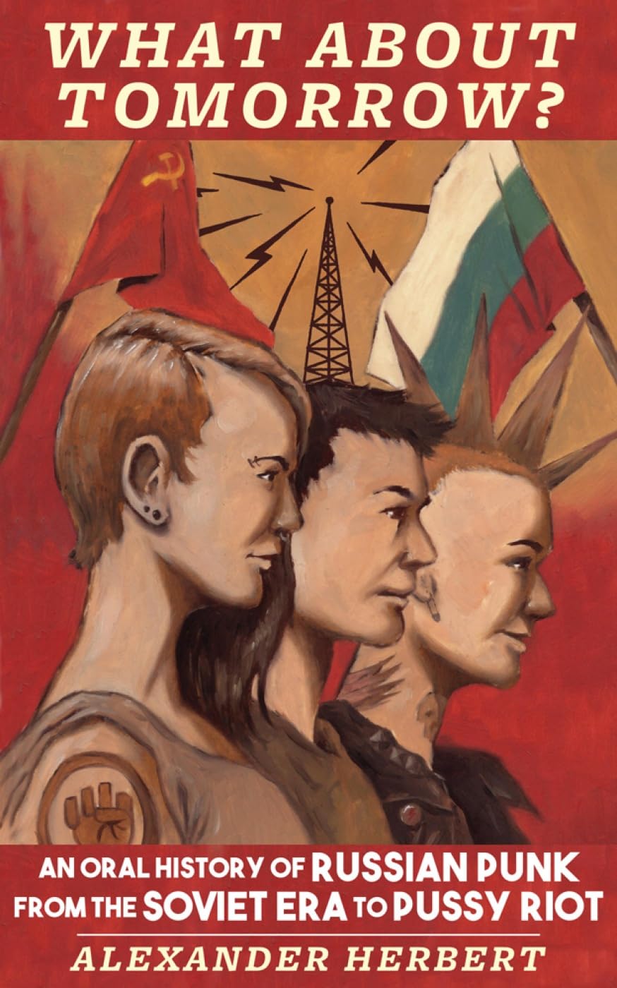 What About Tomorrow?: An Oral History of Russian Punk from the Soviet Era to Pussy Riot (Punx)