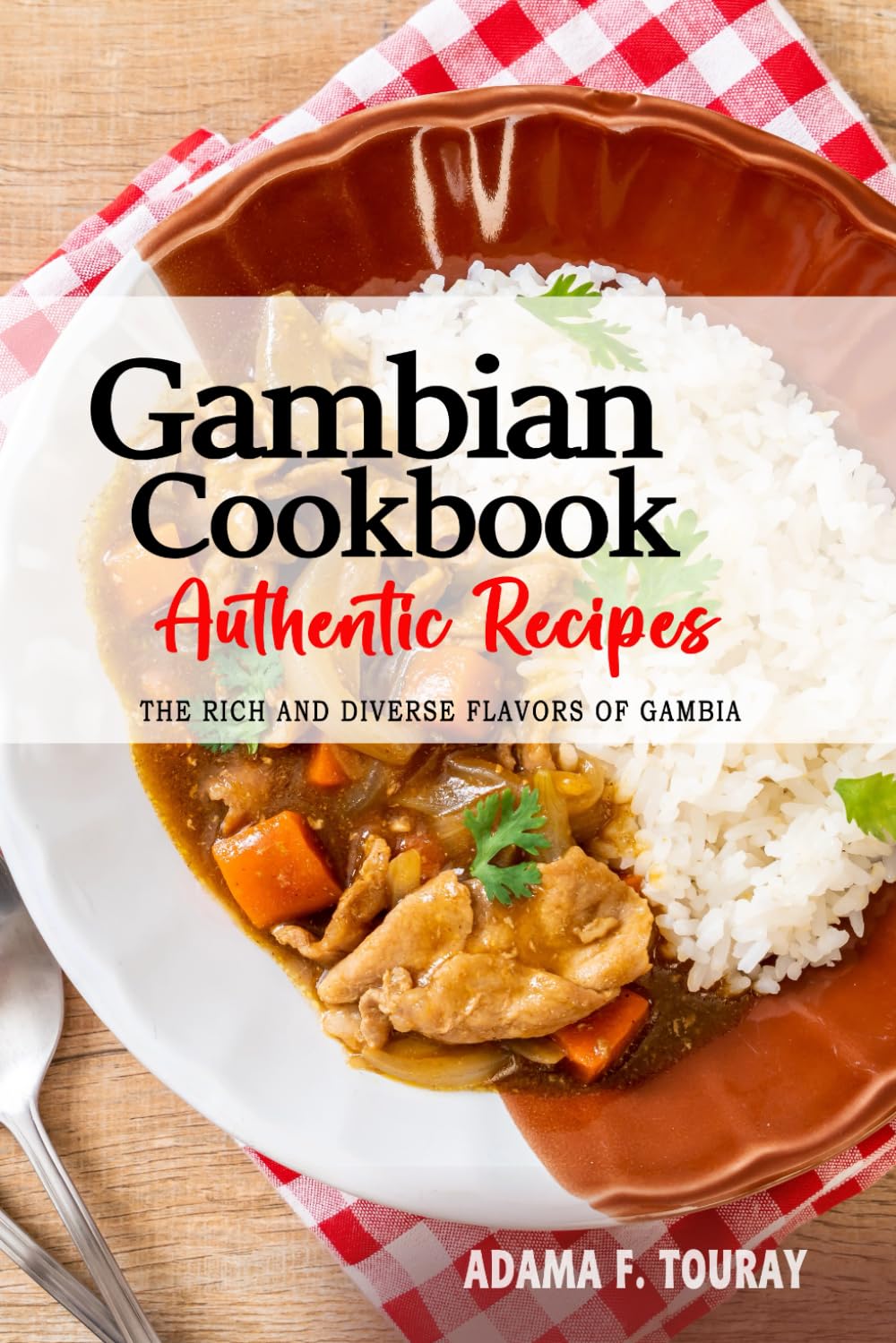 Gambian Cookbook - Uncover the Rich and Diverse Flavors of Gambia: The Collection of Traditional and Authentic Gambian Recipes Passed Down from Generations