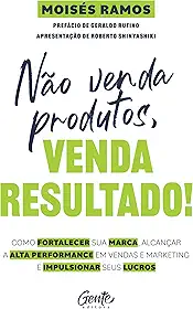 Não venda produtos, venda resultado!: Como fortalecer sua marca, alcançar a alta performance em vendas e marketing e impulsionar seus lucros