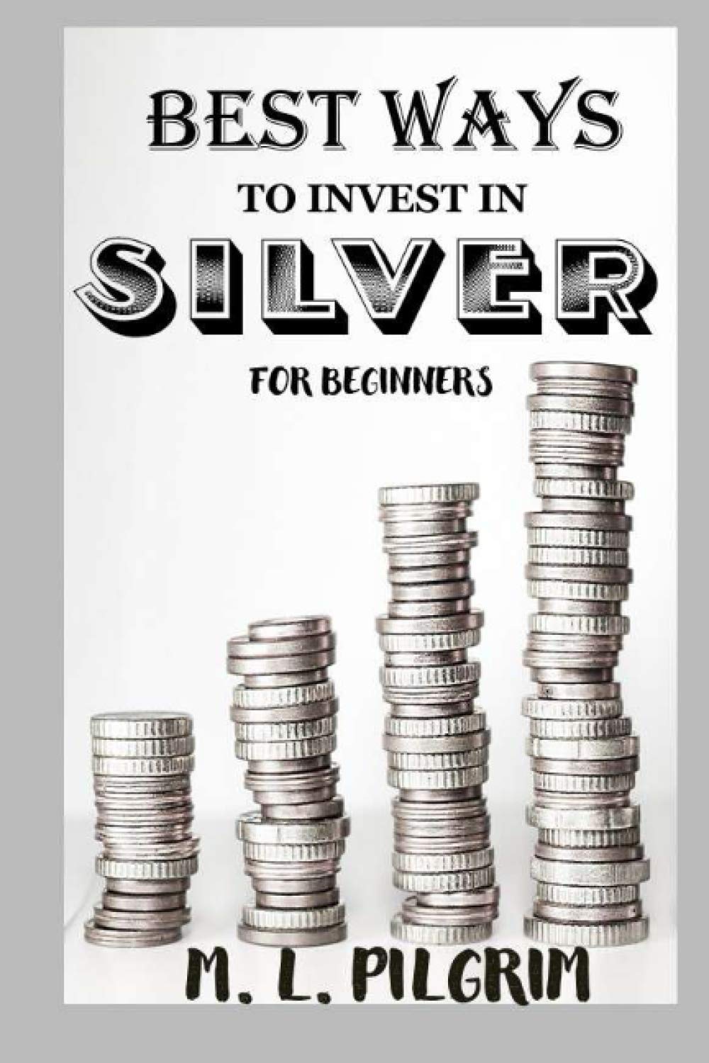 BEST WAYS TO INVEST IN SILVER FOR BEGINNERS: For Investors, For Starters, or For Gifts: 10 (Kenosis Books: Investing in Unpredictable Markets)
