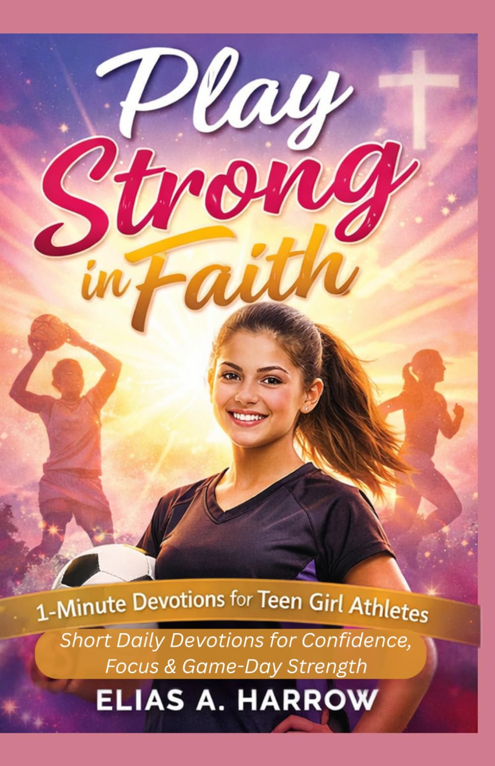 PLAY STRONG IN FAITH :1-Minute Devotions for Teen Girl Athletes: Short Daily Devotions for Confidence, Focus & Game-Day Strength