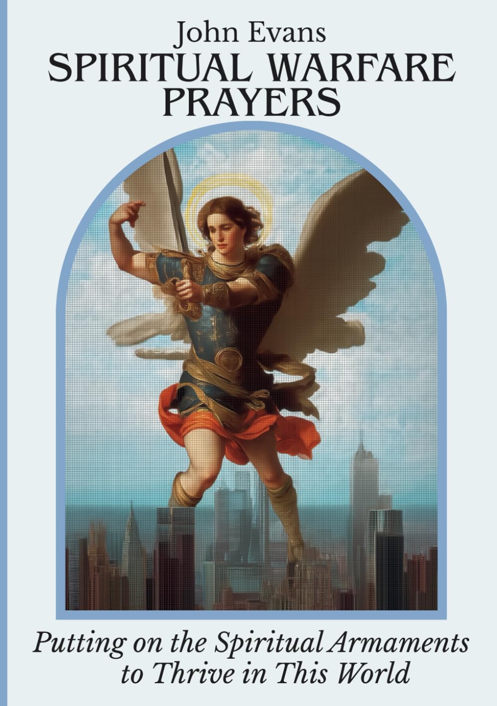 SPIRITUAL WARFARE PRAYERS: Putting on the Spiritual Armaments to Thrive in This Life