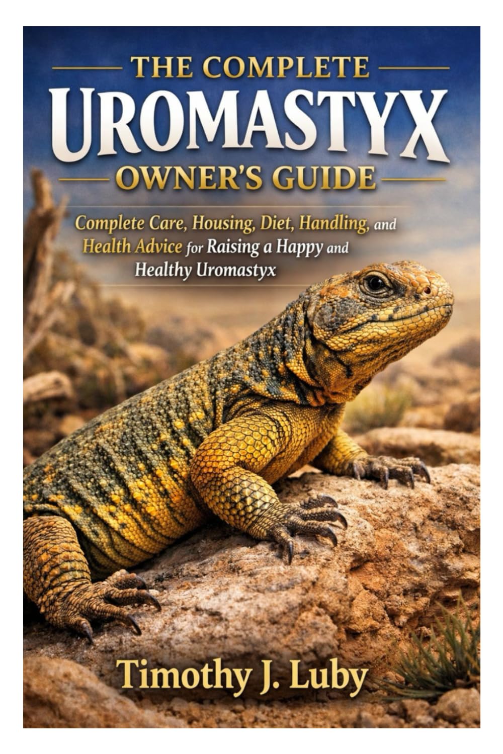 The Complete Uromastyx Owner’s Guide: Complete Care, Housing, Diet, Handling, and Health Advice for Raising a Happy and Healthy Uromastyx