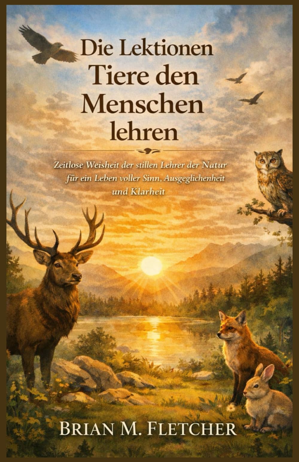 Die Lektionen Tiere den Menschen lehren: Zeitlose Weisheit der stillen Lehrer der Natur für ein Leben voller Sinn, Ausgeglichenheit und Klarheit