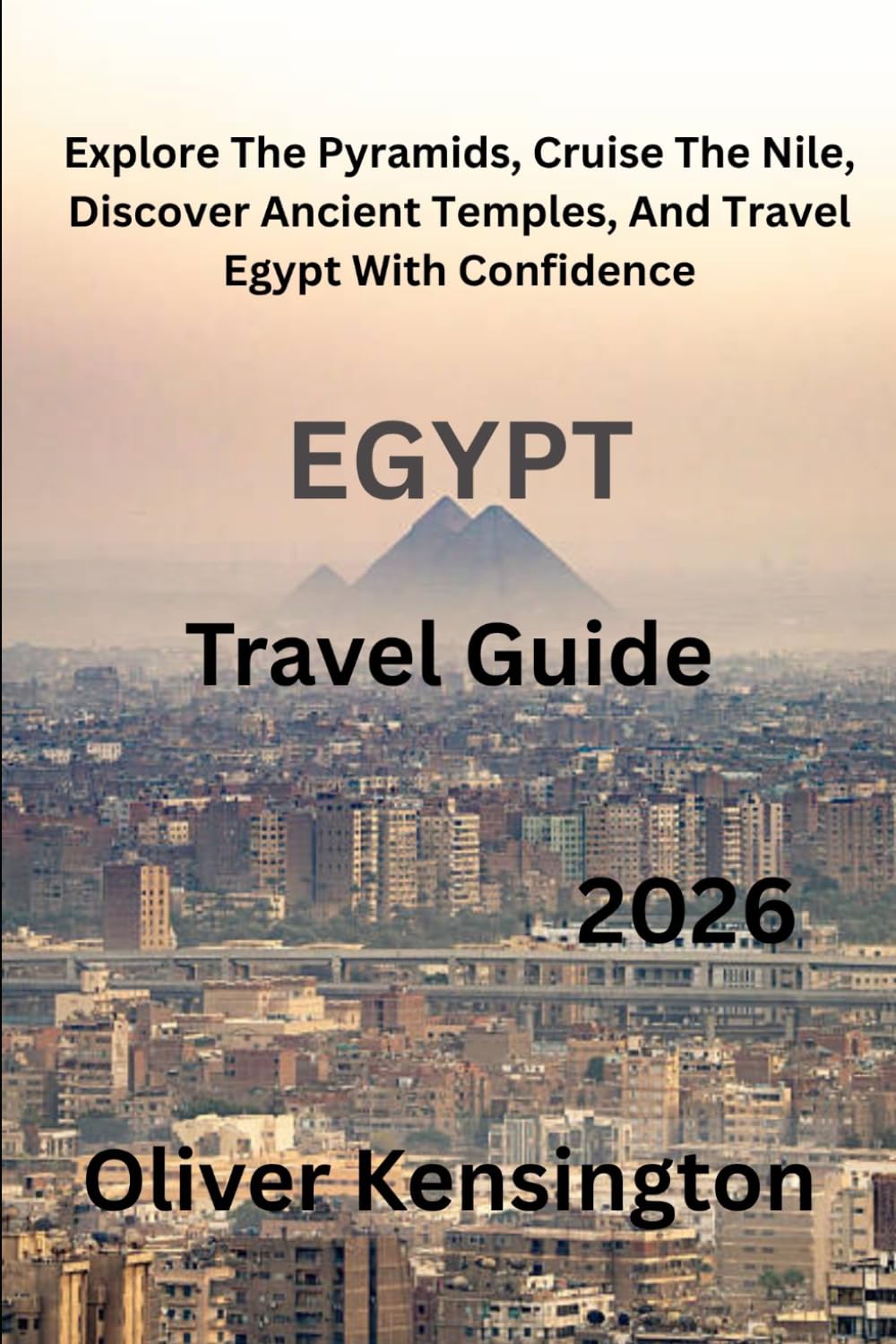Egypt Travel Guide 2026: Explore The Pyramids, Cruise The Nile, Discover Ancient Temples, And Travel Egypt With Confidence