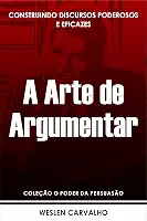 A Arte de Argumentar: Construindo Discursos Poderosos e Eficazes (Coleção o Poder da Persuasão Livro 4)
