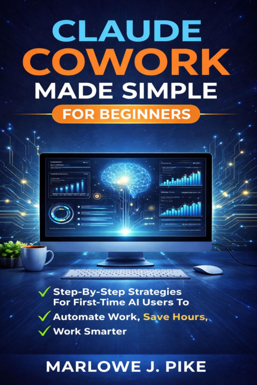 CLAUDE COWORK MADE SIMPLE FOR BEGINNERS: Step-By-Step Strategies For First-Time Ai Users To Automate Work, Save Hours, And Work Smarter