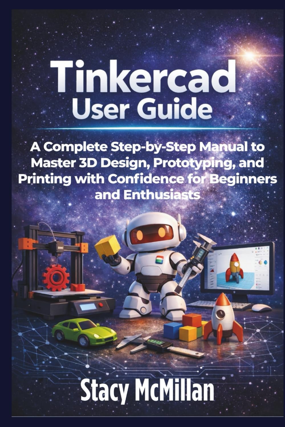Tinkercad User Guide: A Complete Step-by-Step Manual to Master 3D Design, Prototyping, and Printing with Confidence for Beginners and Enthusiasts (From Setup to Mastery)