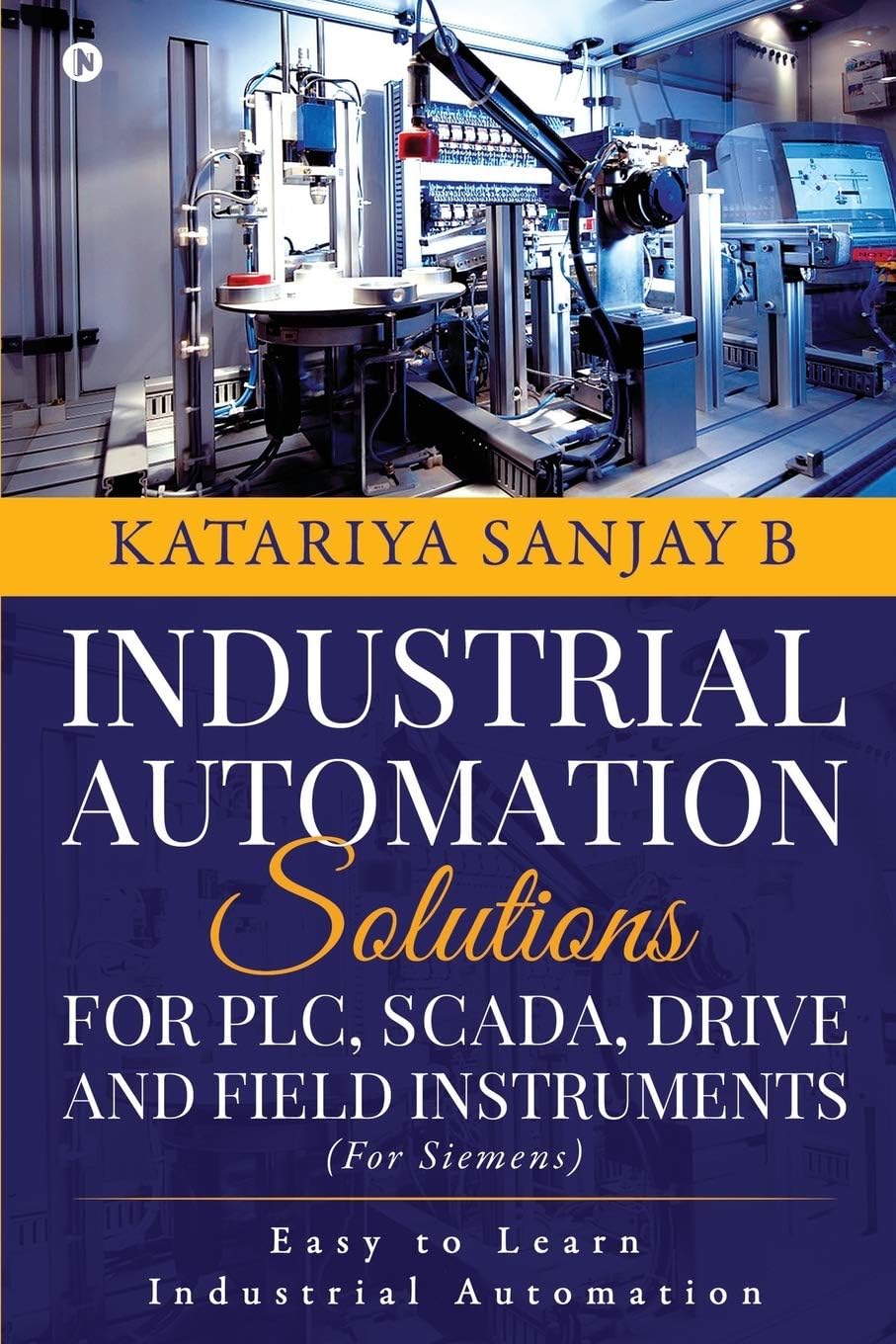 INDUSTRIAL AUTOMATION SOLUTIONS FOR PLC, SCADA, DRIVE AND FIELD INSTRUMENTS: EASY TO LEARN INDUSTRIAL AUTOMATION
