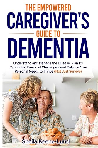 The Empowered Caregiver's Guide to Dementia: Understand and Manage the Disease, Plan for Caring and Financial Challenges, and Balance Your Personal Needs to Thrive