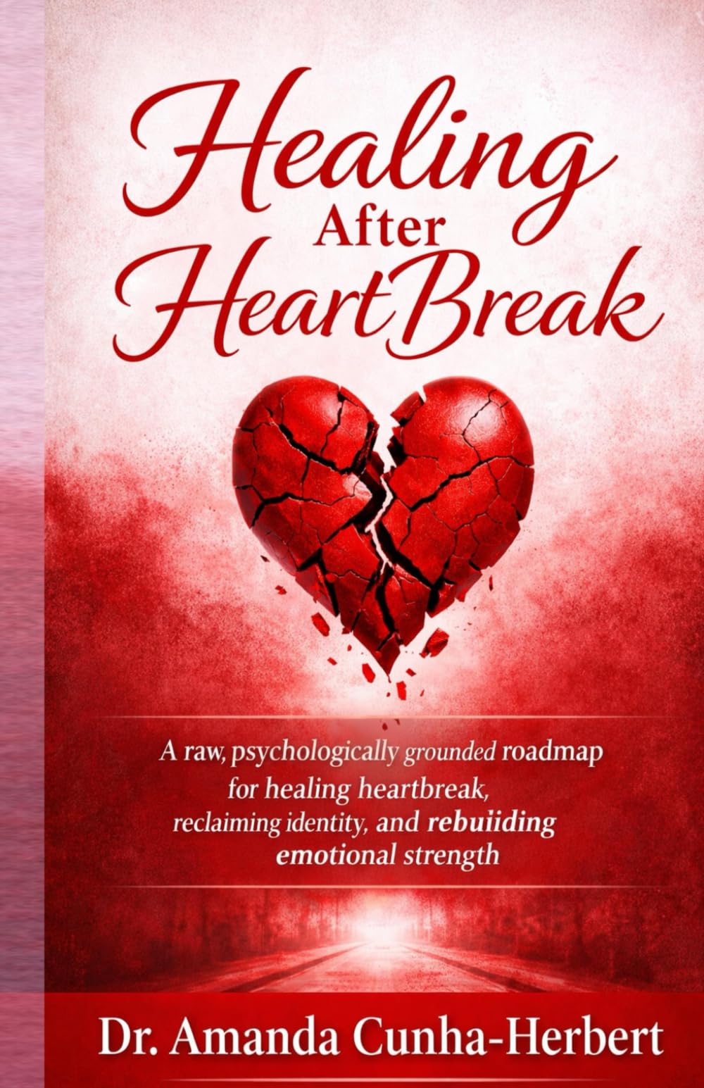 HEALING AFTER HEART BREAK: A Raw Psychologically, Grounded Roadmap for Men Healing Heartbreak, Reclaiming Identity and Rebuilding Emotional Strenght