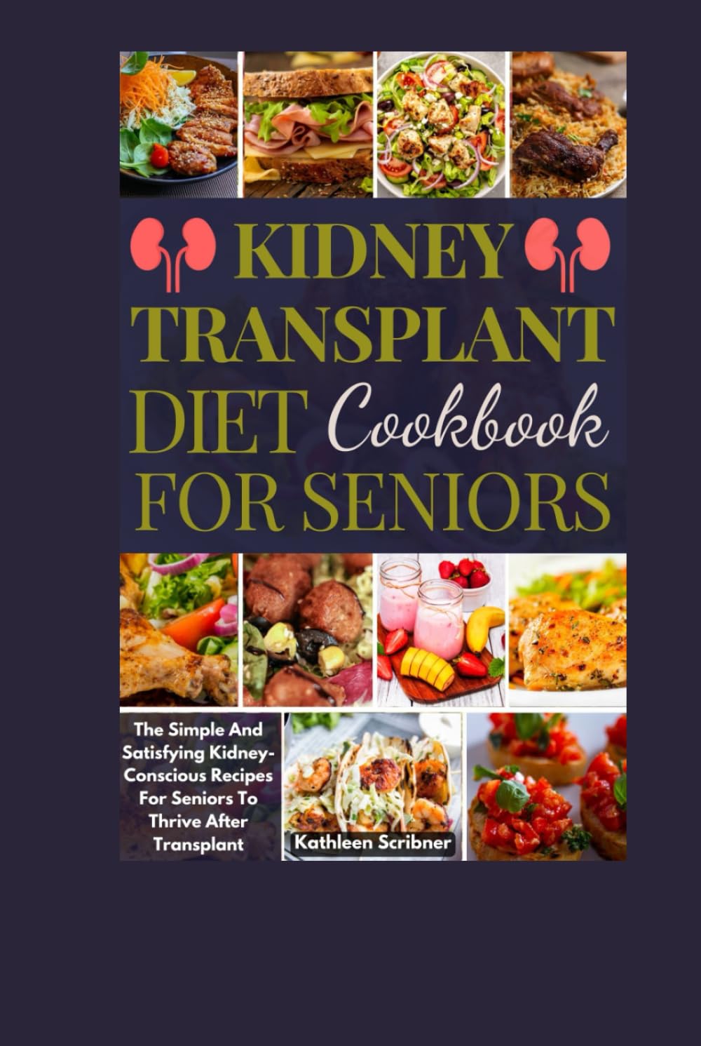 Kidney Transplant Diet Cookbook For Seniors: The Simple And Satisfying Kidney-Conscious Recipes For Seniors To Thrive After Transplant (Mouthwatering