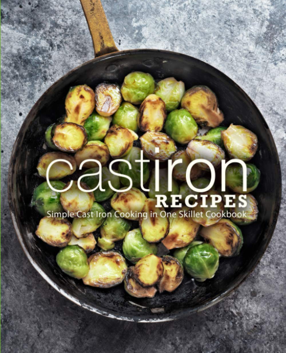 Cast Iron Recipes: Simple Cast Iron Cooking in One Skillet Cookbook