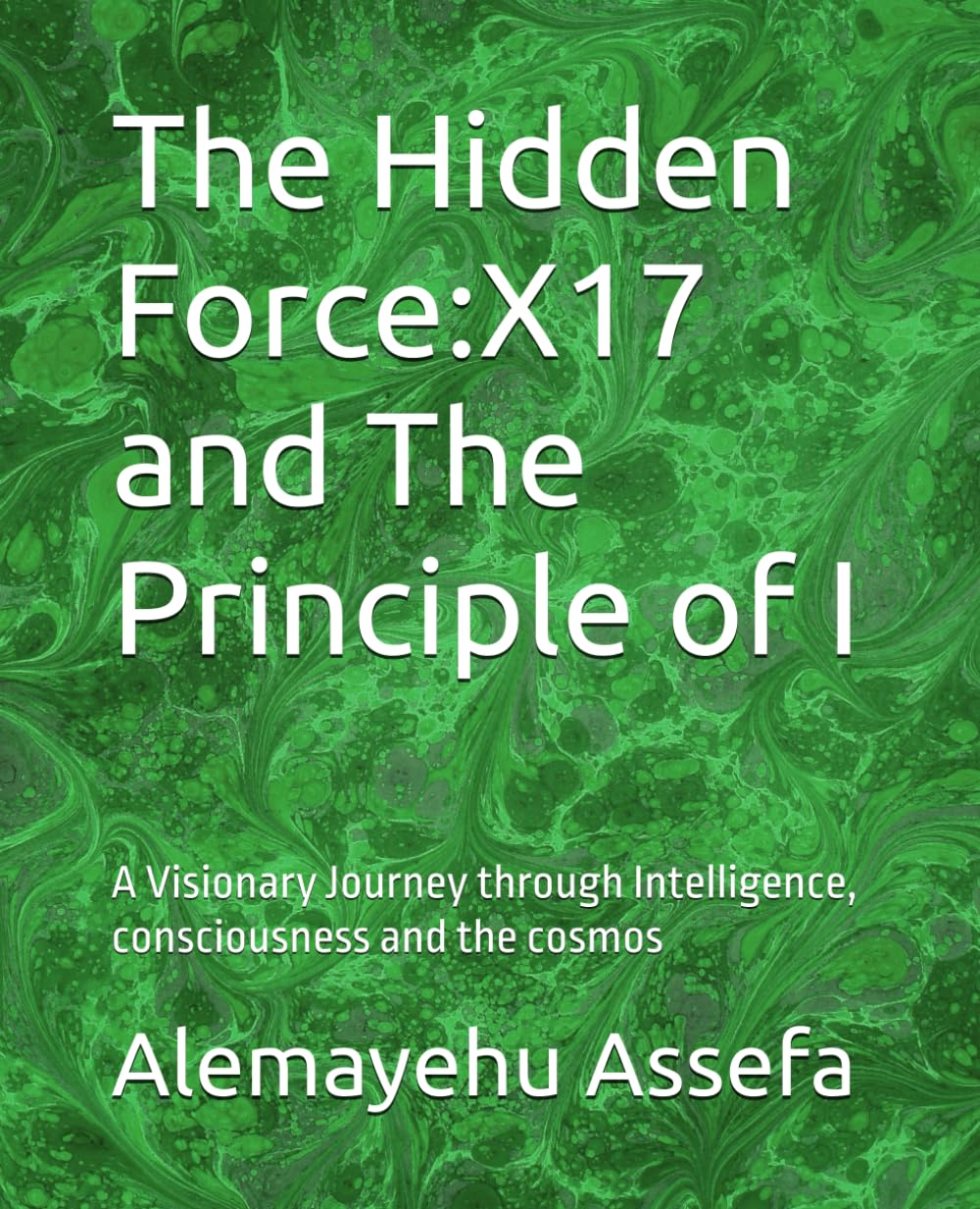 The Hidden Force:X17 and The Principle of I: A Visionary Journey through Intelligence, consciousness and the cosmos