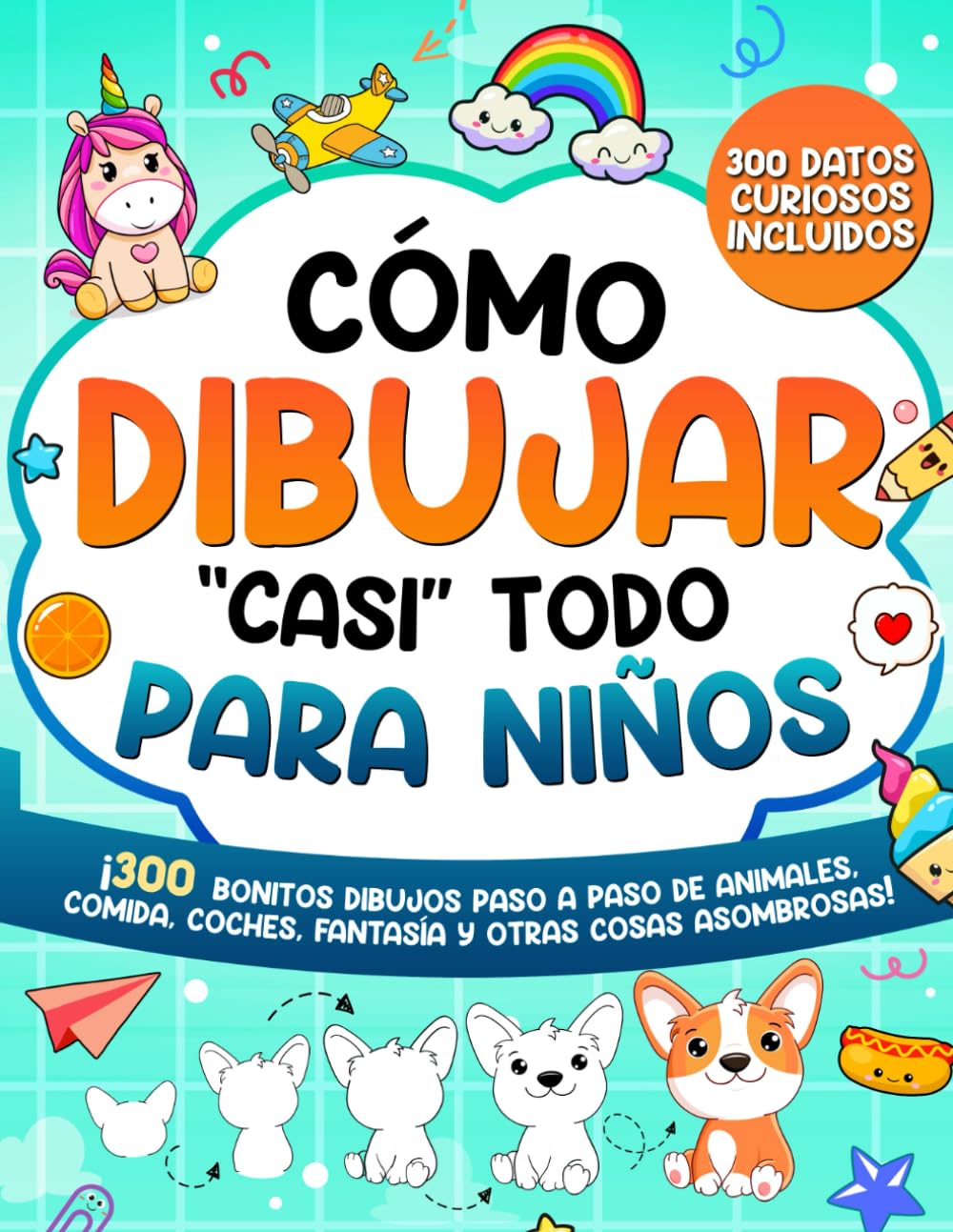 Cómo Dibujar "casi" Todo para Niños: 300 Simpáticos Dibujos Paso a Paso de Animales, Comida, Cartas, Fantasía y Otras Cosas Asombrosas (Cómo Dibujar para Niños)