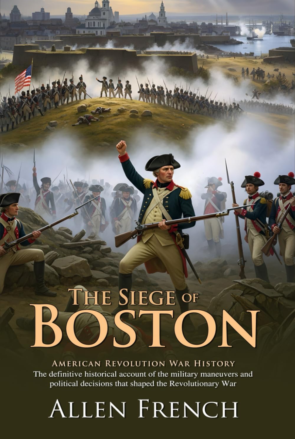 The Siege of Boston: A Classic, Definitive History of the Revolutionary War's Beginning: Bunker Hill, Fort Ticonderoga, and Dorchester Heights Campaign - Illustrated Edition with Author Biography