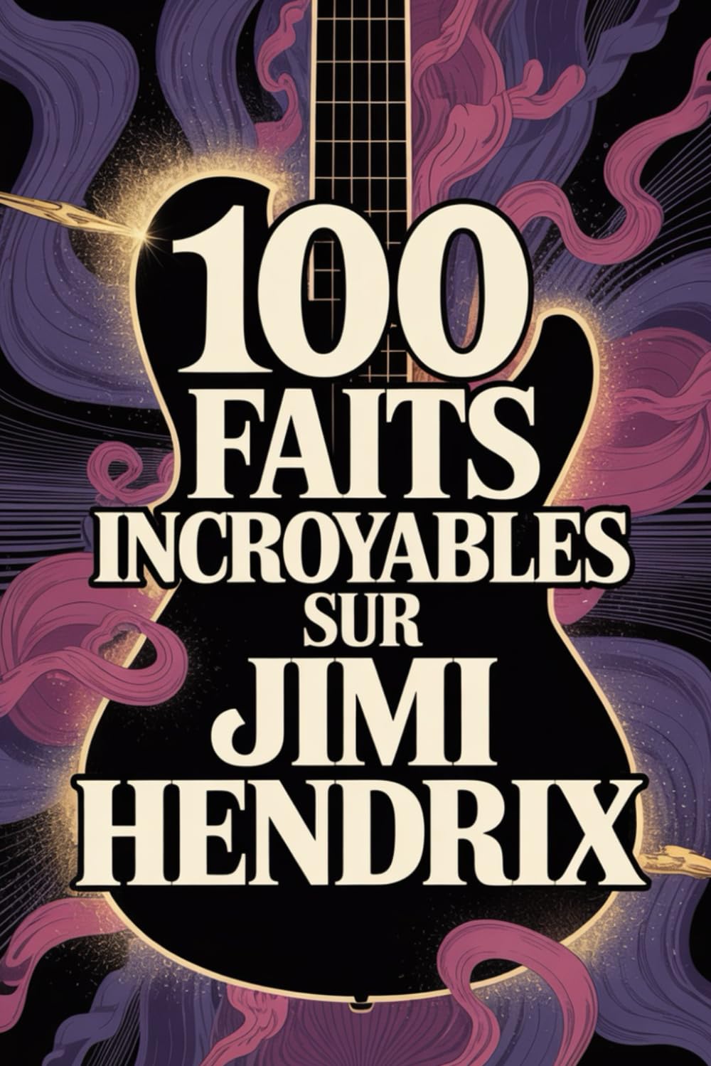 100 faits incroyables sur Jimi Hendrix: Tout ce que vous ignoriez sur l’homme qui a réinventé la musique et la guitare électrique (100 Faits Incroyables – Les Légendes du Rock)