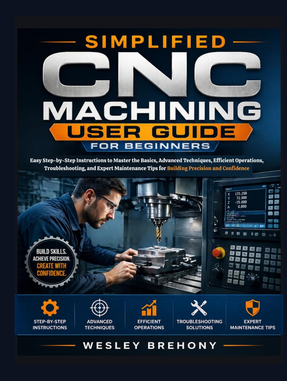 Simplified CNC Machining User Guide for Beginners: Easy Step-by-Step Instructions to Master the Basics, Advanced Techniques, Efficient Operations, ... and Confidence (Simplified Manual Guides)